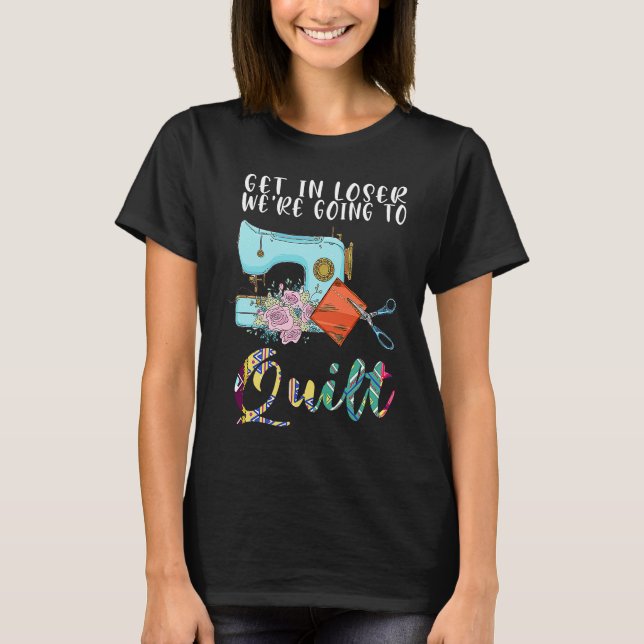 get in loser we're going to quilt quilt  1 T-Shirt (Front)