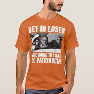 Get In Loser Were Going To Smash The Patriarchy T-Shirt