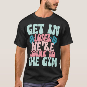Get In Loser We're Going To The Gym Funny Workout T-Shirt
