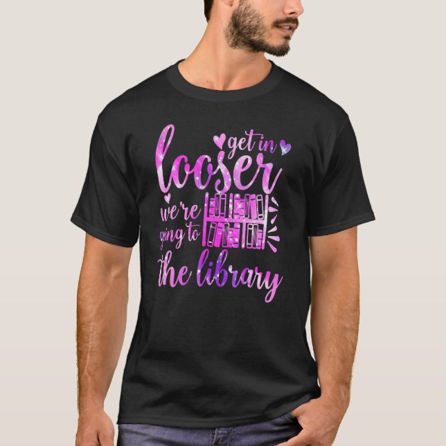 Get In Loser We're Going To The Library  Quote Lib T-Shirt (Front)