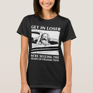 Get In Loser We're Seizing The Means Of Production T-Shirt