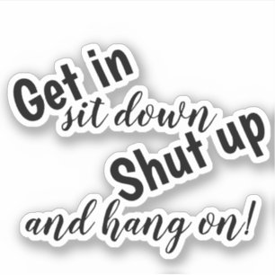 Get in sit down shut up and hang on