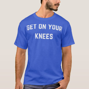 Get on your knees T-Shirt