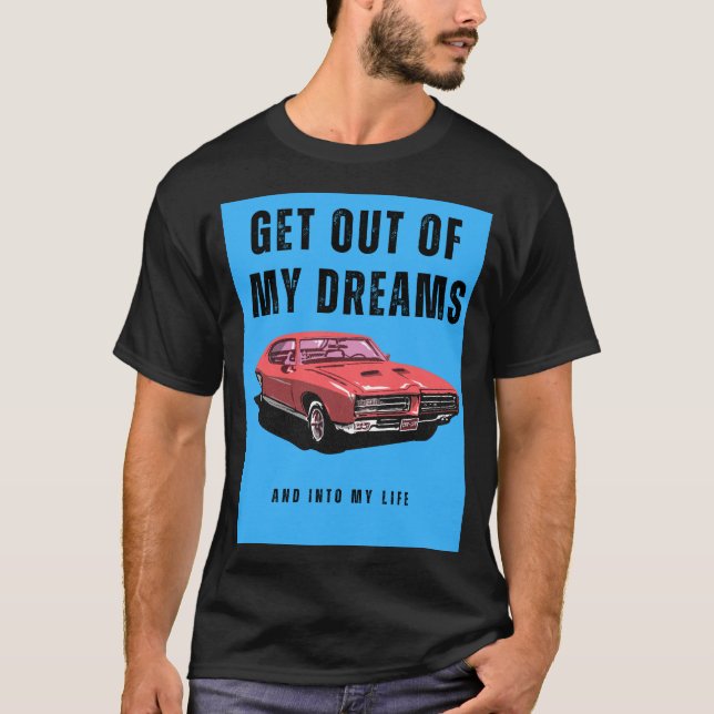Get out of my dreams and into my life T-Shirt (Front)