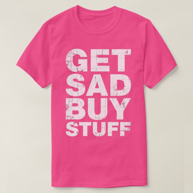 Get Sad Buy Stuff Funny Depression Quotes T-Shirt (Design Front)