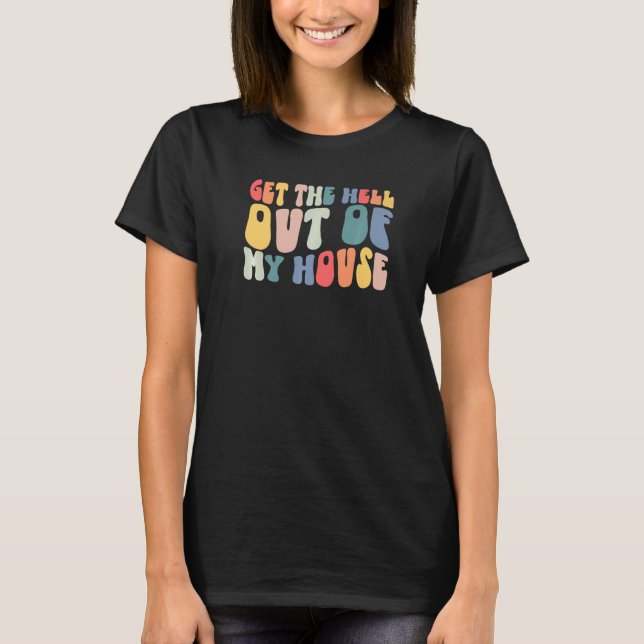 Get The Hell Out Of My House Sarcasm  Saying T-Shirt (Front)