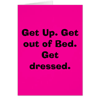 Get Up. Get out of Bed.  Get dressed.