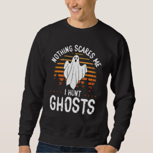 Ghost Hunter Nothing scares me I hunt Ghosts Ghost Sweatshirt