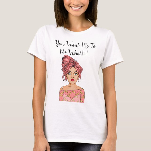 Girl Shocked - You Want Me To Do What!!! T-Shirt (Front)