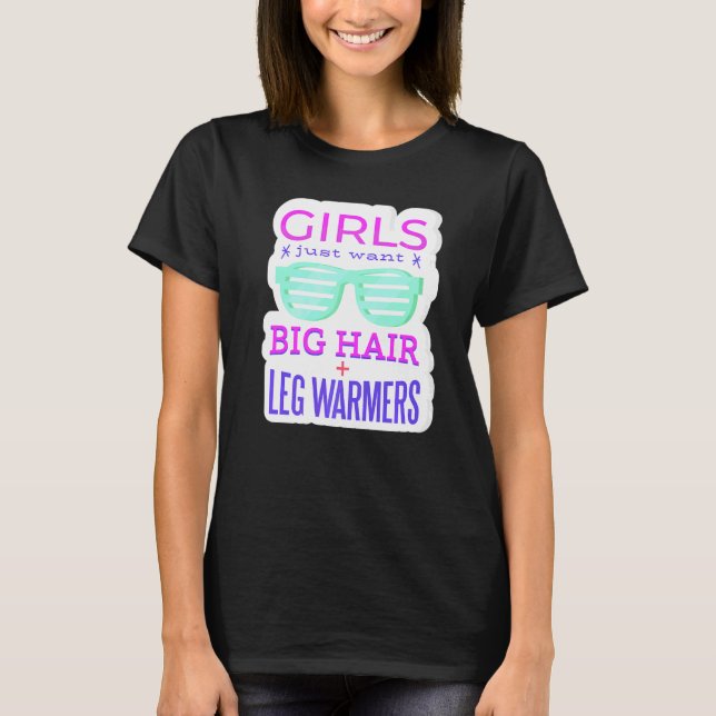 Girls Just Want Big Hair And Leg Warmers I Love Th T-Shirt (Front)