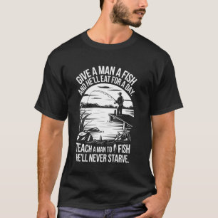 Give a Man a Fish and Hell Eat For a Day Teach a M T-Shirt