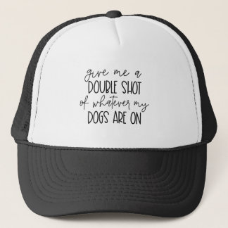 Give Me A Double Shot Of Whatever My Dogs Are On Trucker Hat
