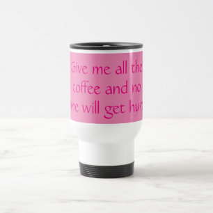 Give Me All the Coffee and No One Will Get Hurt! Travel Mug
