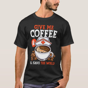 Give Me Coffee Ill Save The Word Nursing Rn Life T-Shirt