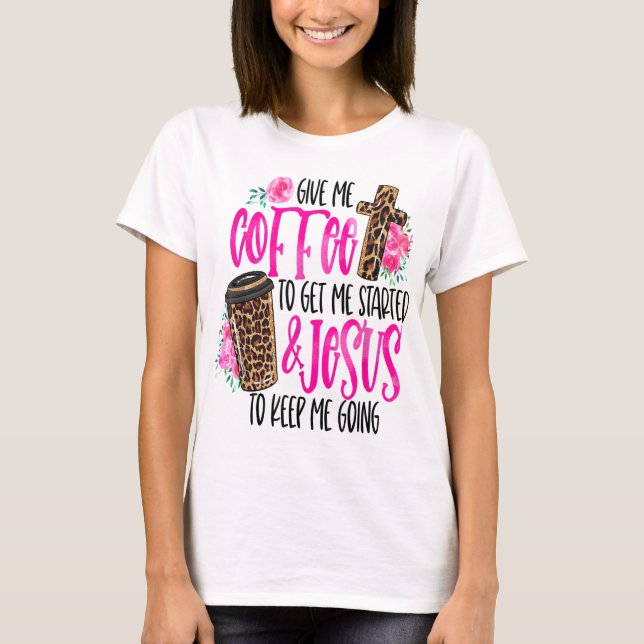 Give Me Coffee To Get Me Started & Jesus To Keep M T-Shirt (Front)