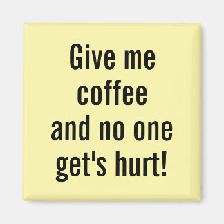 Give me coffeeand no one get's hurt! magnet