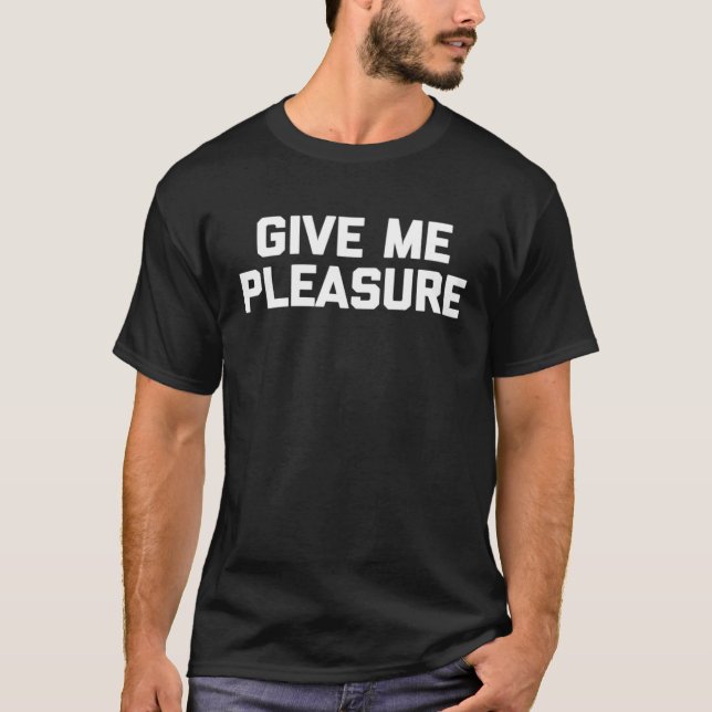 Give Me Pleasure   Saying Sarcastic Cute Cool T-Shirt (Front)