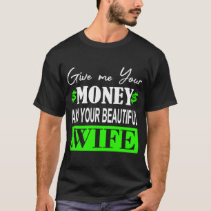 Give me your money and your beautiful Wife T-Shirt