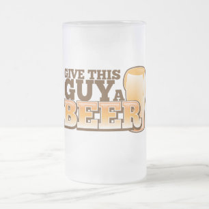 GIVE THIS GUY A BEER FROSTED GLASS BEER MUG