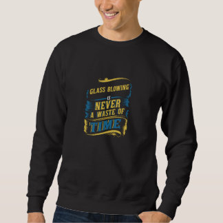 Glass Blowing Is Never A Waste Of Time Glassblower Sweatshirt