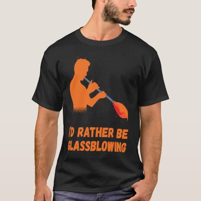 Glassblowing I'd Rather Be Glass Blowing Glass Wor T-Shirt (Front)