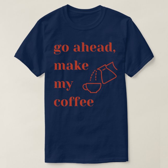 Go Ahead Make My Coffee 2 T-Shirt (Design Front)