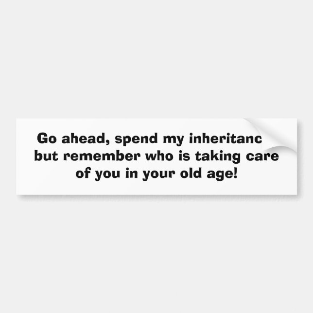 Go ahead, spend my inheritance,but remember who... bumper sticker (Front)
