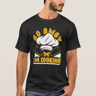 Go Away I'm Cooking Chef Chef Chef De Cuisine Chef T-Shirt