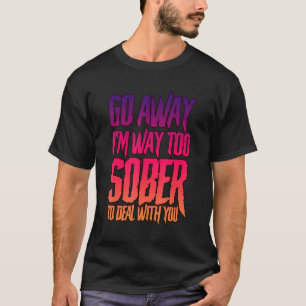Go Away, I'm Way Too Sober To Deal With You -- T-Shirt