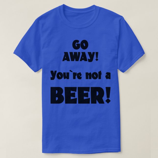Go away you are not a beer humour drinking saying  T-Shirt (Design Front)