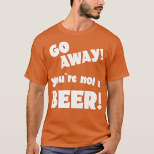 Go away you are not a beer humour drinking saying T-Shirt