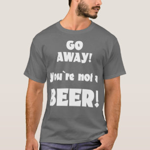 Go away you are not a beer humour drinking saying T-Shirt
