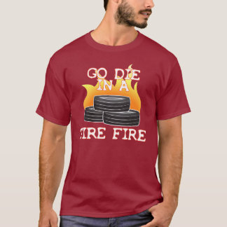Go Die in a Tire Fire T-Shirt