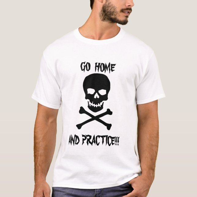 Go Home and Practice!!! T-Shirt (Front)