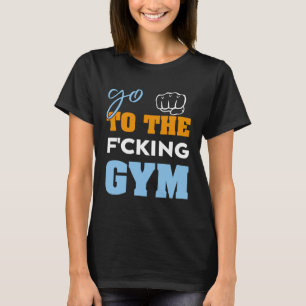 Go To the f cking gym  muscles Cool GYM T-Shirt