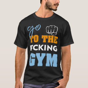 Go To the f cking gym  muscles Cool GYM T-Shirt
