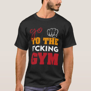 Go To the f cking gym  Saying muscles GYM T-Shirt