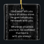 God is Always With You are Never Alone  Ceramic Ornament<br><div class="desc">Encouraging Inspirational Uplifting truth about God    Wrap yourself in God's promises for comfort and peace. Great reminder for everyday</div>
