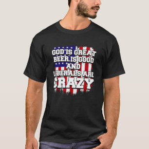 God Is Great Beer Is Good And Liberals Are Crazy T-Shirt