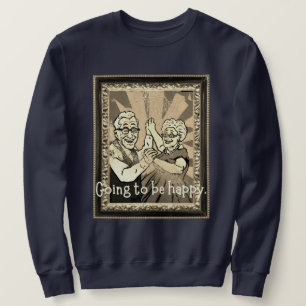 Going to be happy. sweatshirt