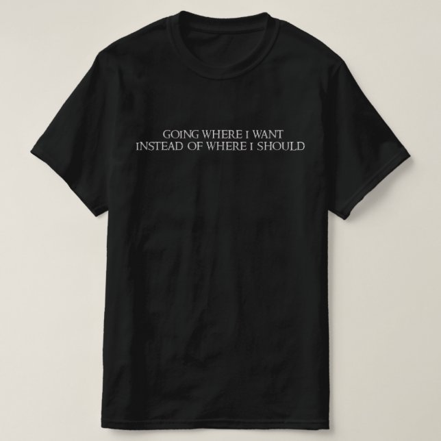Going where I want instead of where I should. T-Shirt (Design Front)