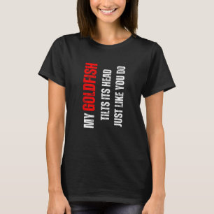 Goldfish my Goldfish tilts its head like you do T-Shirt