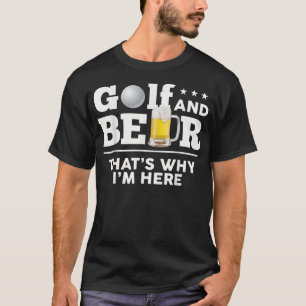 Golf And Beer - That Is Why I Am Here T-Shirt