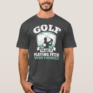 Golf The Art Of Playing Fetch With Yourself T-Shirt