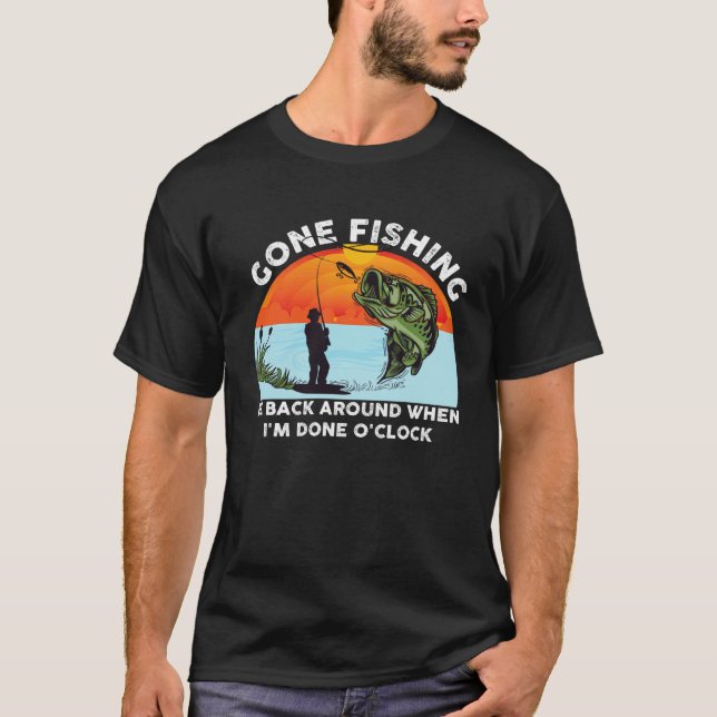 GONE FISHING BE BACK AROUND WHEN I M DONE O CLOCK  T-Shirt (Front)