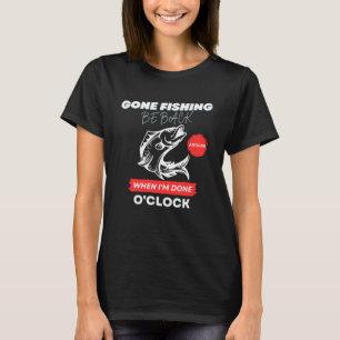 GONE FISHING  BE BACK AROUND WHEN I M DONE O CLOCK T-Shirt