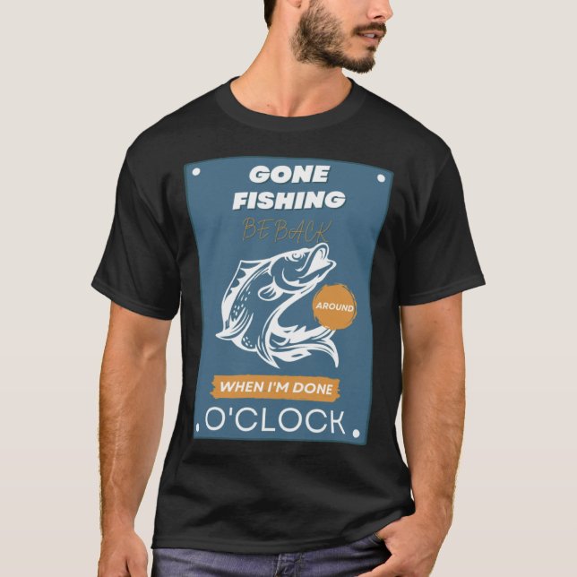 GONE FISHING BE BACK AROUND WHEN I M DONE O CLOCK T-Shirt (Front)