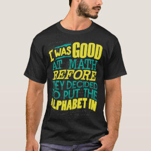Good At Math Before They Decided Put The Alphabet  T-Shirt