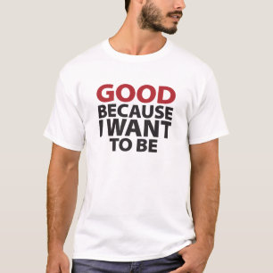 Good Because I Want To Be T-Shirt