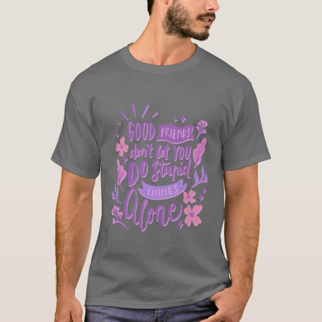 good friends dont let you do stupid things alone b T-Shirt (Front)